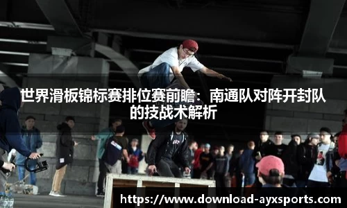 世界滑板锦标赛排位赛前瞻：南通队对阵开封队的技战术解析