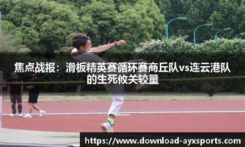 焦点战报：滑板精英赛循环赛商丘队vs连云港队的生死攸关较量