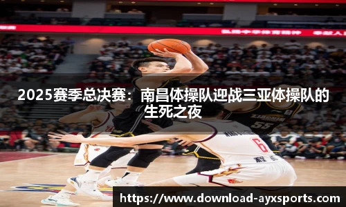 2025赛季总决赛：南昌体操队迎战三亚体操队的生死之夜