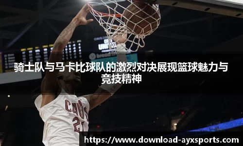 骑士队与马卡比球队的激烈对决展现篮球魅力与竞技精神