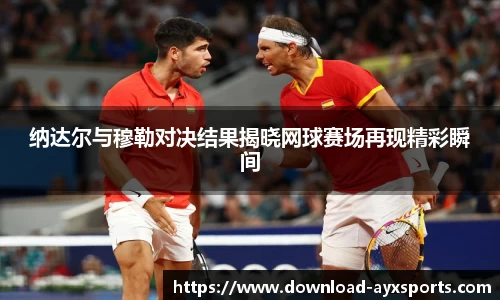 纳达尔与穆勒对决结果揭晓网球赛场再现精彩瞬间