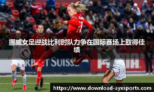挪威女足迎战比利时队力争在国际赛场上取得佳绩